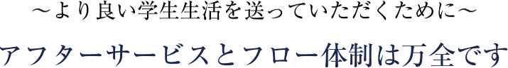 ～より良い学生生活を送っていただくために～アフターサービスとフロー体制は万全です